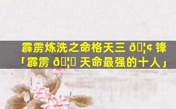 霹雳炼洗之命格天三 🦢 锋「霹雳 🦈 天命最强的十人」
